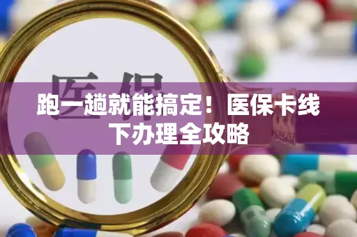跑一趟就能搞定！医保卡线下办理全攻略
